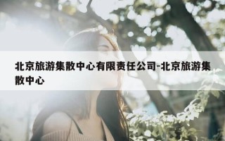 北京旅游集散中心有限责任公司-北京旅游集散中心