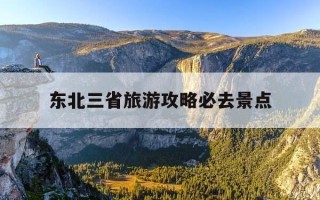东北三省旅游攻略必去景点-东北旅游攻略自由行最佳线路