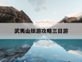 武夷山旅游攻略三日游-武夷山三日游路线及行程安排