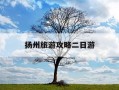 扬州旅游攻略二日游-扬州2日游攻略