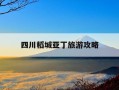 四川稻城亚丁旅游攻略-四川稻城亚丁旅游攻略自由行