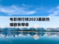 电影排行榜2023最新热播剧有哪些-电影排行榜2023最新热播剧有哪些呢