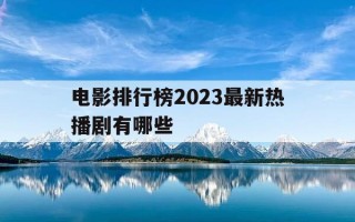 电影排行榜2023最新热播剧有哪些-电影排行榜2023最新热播剧有哪些呢