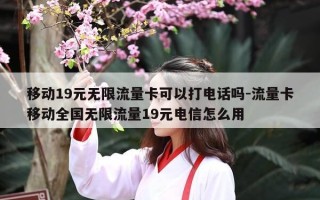 移动19元无限流量卡可以打电话吗-流量卡移动全国无限流量19元电信怎么用