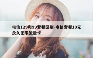 电信129和99套餐区别-电信套餐19元永久无限流量卡