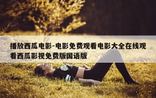 播放西瓜电影-电影免费观看电影大全在线观看西瓜影视免费版国语版