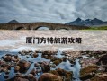 厦门方特旅游攻略-厦门方特乐园旅游攻略
