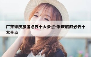 广东肇庆旅游必去十大景点-肇庆旅游必去十大景点