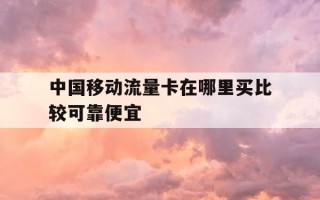 中国移动流量卡在哪里买比较可靠便宜-移动卡买流量哪里实惠