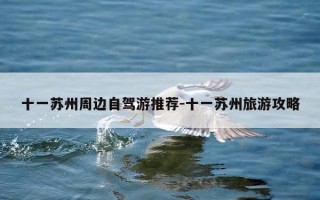十一苏州周边自驾游推荐-十一苏州旅游攻略