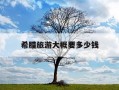 希腊旅游大概要多少钱-希腊旅游大概要多少钱人民币