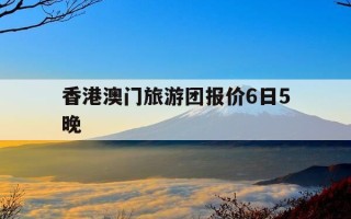 香港澳门旅游团报价6日5晚-香港最精准免费资料大全旅游景点