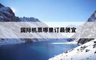 国际机票哪里订最便宜-国际机票最便宜的app