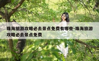 珠海旅游攻略必去景点免费有哪些-珠海旅游攻略必去景点免费