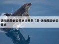 洛阳旅游必去景点攻略免门票-洛阳旅游必去景点