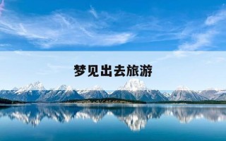 梦见出去旅游-梦见出去旅游没去成