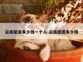 云南旅游多少钱一个人-云南旅游多少钱