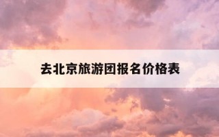 去北京旅游团报名价格表-去北京旅游团报名价格表包括车费