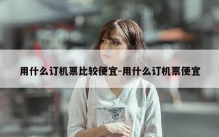 用什么订机票比较便宜-用什么订机票便宜