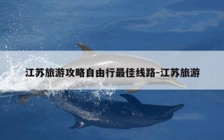江苏旅游攻略自由行最佳线路-江苏旅游