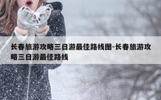 长春旅游攻略三日游最佳路线图-长春旅游攻略三日游最佳路线