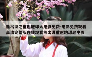 熊出没之重返地球大电影免费-电影免费观看高清完整版在线观看熊出没重返地球老电影