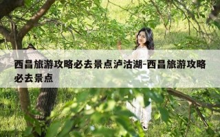 西昌旅游攻略必去景点泸沽湖-西昌旅游攻略必去景点