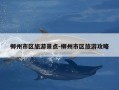 柳州市区旅游景点-柳州市区旅游攻略