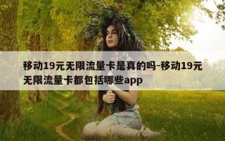 移动19元无限流量卡是真的吗-移动19元无限流量卡都包括哪些app
