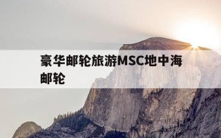 豪华邮轮旅游MSC地中海邮轮-msc 地中海邮轮满怀诚意,将为中国市场带来真正的