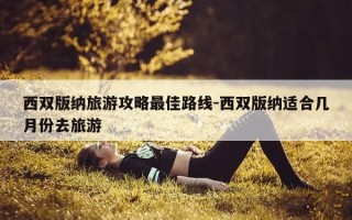 西双版纳旅游攻略最佳路线-西双版纳适合几月份去旅游