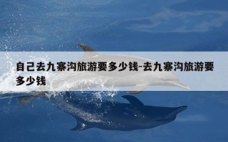 自己去九寨沟旅游要多少钱-去九寨沟旅游要多少钱