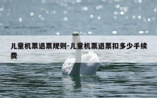 儿童机票退票规则-儿童机票退票扣多少手续费