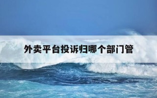 外卖平台投诉归哪个部门管-投诉外卖平台打什么电话