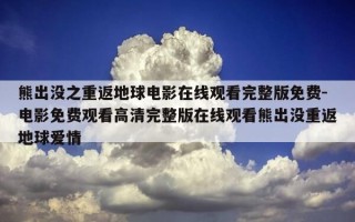 熊出没之重返地球电影在线观看完整版免费-电影免费观看高清完整版在线观看熊出没重返地球爱情
