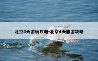 北京4天游玩攻略-北京4天旅游攻略
