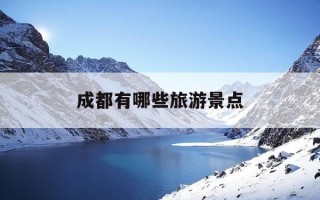 成都有哪些旅游景点-成都有哪些旅游景点值得去