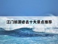 江门旅游必去十大景点推荐-江门旅游必去十大景点推荐狂飙