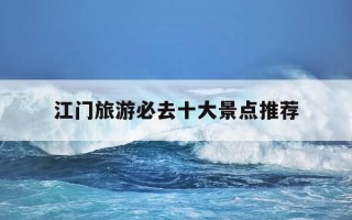 江门旅游必去十大景点推荐-江门旅游必去十大景点推荐狂飙