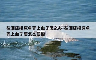 在酒店把床单弄上血了怎么办-在酒店把床单弄上血了要怎么赔偿