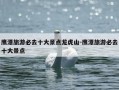 鹰潭旅游必去十大景点龙虎山-鹰潭旅游必去十大景点
