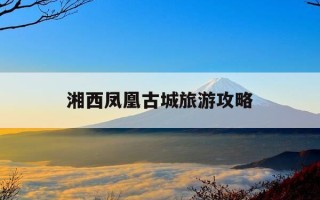 湘西凤凰古城旅游攻略-湘西凤凰古城旅游攻略景点必去
