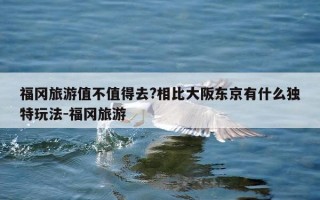 福冈旅游值不值得去?相比大阪东京有什么独特玩法-福冈旅游