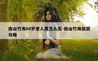 南山竹海60岁老人票怎么买-南山竹海旅游攻略