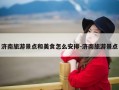 济南旅游景点和美食怎么安排-济南旅游景点