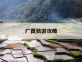 广西旅游攻略-广西旅游攻略最全最好的线路