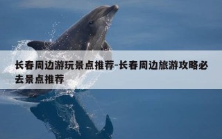 长春周边游玩景点推荐-长春周边旅游攻略必去景点推荐
