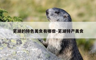 芜湖的特色美食有哪些-芜湖特产美食