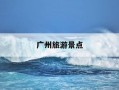 广州旅游景点-广州旅游景点推荐
