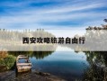 西安攻略旅游自由行-西安攻略旅游自由行五日游路线